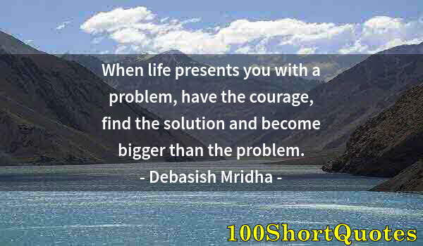 Quote by Albert Einstein: When life presents you with a problem, have the courage, find the solution and become bigger than th...