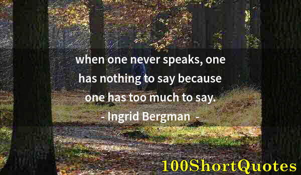 Quote by Albert Einstein: when one never speaks, one has nothing to say because one has too much to say.