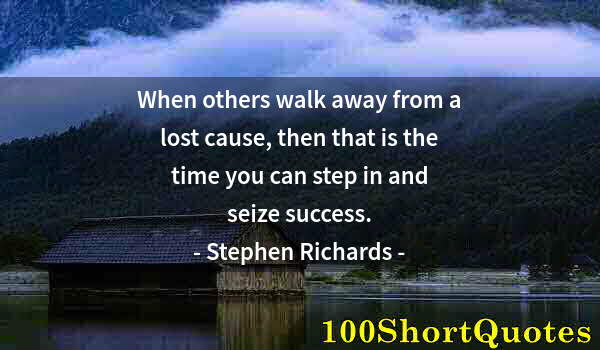 Quote by Albert Einstein: When others walk away from a lost cause, then that is the time you can step in and seize success.