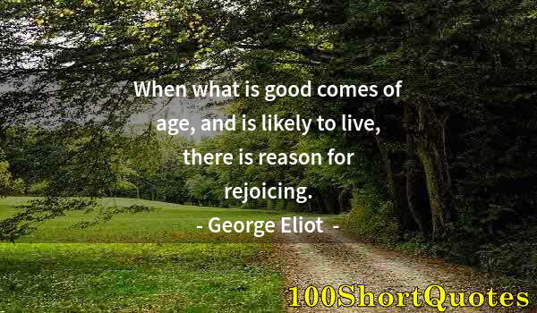 Quote by Albert Einstein: When what is good comes of age, and is likely to live, there is reason for rejoicing.