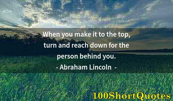 Quote by Albert Einstein: When you make it to the top, turn and reach down for the person behind you.