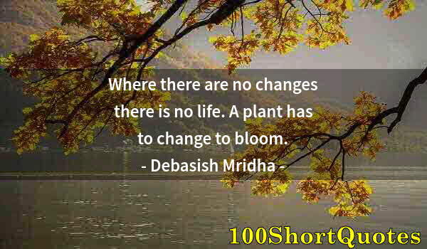 Quote by Albert Einstein: Where there are no changes there is no life. A plant has to change to bloom.