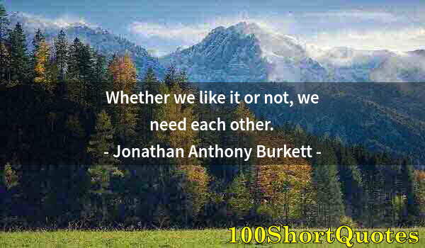 Quote by Albert Einstein: Whether we like it or not, we need each other.