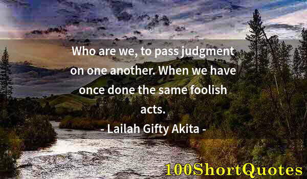 Quote by Albert Einstein: Who are we, to pass judgment on one another. When we have once done the same foolish acts.