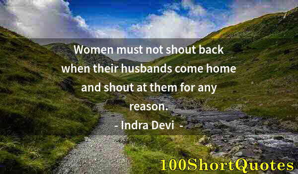 Quote by Albert Einstein: Women must not shout back when their husbands come home and shout at them for any reason.