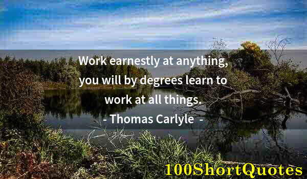 Quote by Albert Einstein: Work earnestly at anything, you will by degrees learn to work at all things.