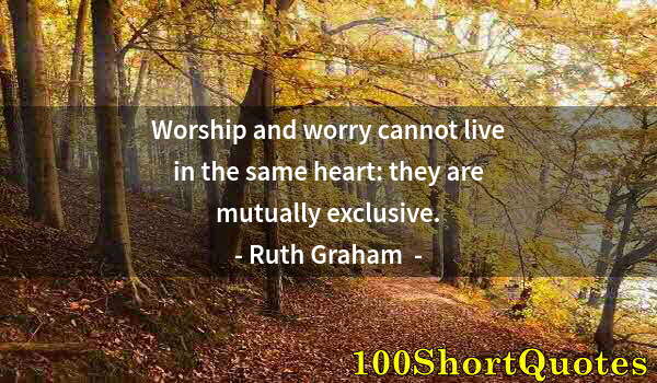 Quote by Albert Einstein: Worship and worry cannot live in the same heart: they are mutually exclusive.