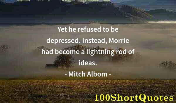 Quote by Albert Einstein: Yet he refused to be depressed. Instead, Morrie had become a lightning rod of ideas.