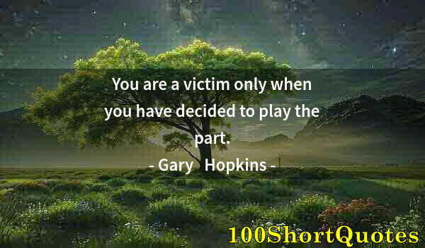 Quote by Albert Einstein: You are a victim only when you have decided to play the part.