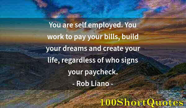 Quote by Albert Einstein: You are self employed. You work to pay your bills, build your dreams and create your life, regardles...