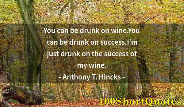 Quote by Albert Einstein: You can be drunk on wine.You can be drunk on success.I'm just drunk on the success of my wine.