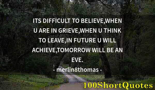 Quote by Albert Einstein: ITS DIFFICULT TO BELIEVE,WHEN U ARE IN GRIEVE,WHEN U THINK TO LEAVE,IN FUTURE U WILL ACHIEVE,TOMORRO...