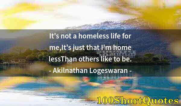 Quote by Albert Einstein: It's not a homeless life for me,It's just that I'm home lessThan others like to be.