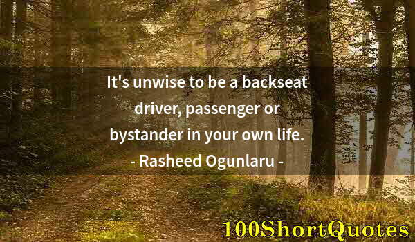 Quote by Albert Einstein: It's unwise to be a backseat driver, passenger or bystander in your own life.