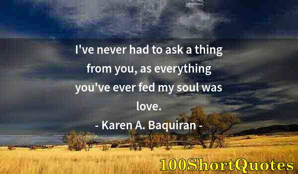 Quote by Albert Einstein: I've never had to ask a thing from you, as everything you've ever fed my soul was love.