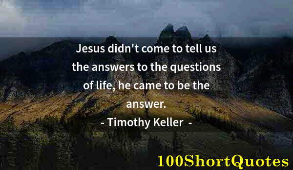 Quote by Albert Einstein: Jesus didn't come to tell us the answers to the questions of life, he came to be the answer.