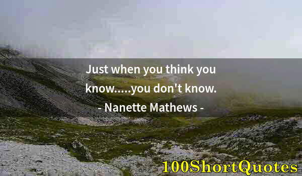 Quote by Albert Einstein: Just when you think you know.....you don't know.