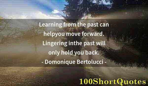 Quote by Albert Einstein: Learning from the past can helpyou move forward. Lingering inthe past will only hold you back.