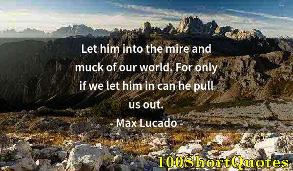 Quote by Albert Einstein: Let him into the mire and muck of our world. For only if we let him in can he pull us out.