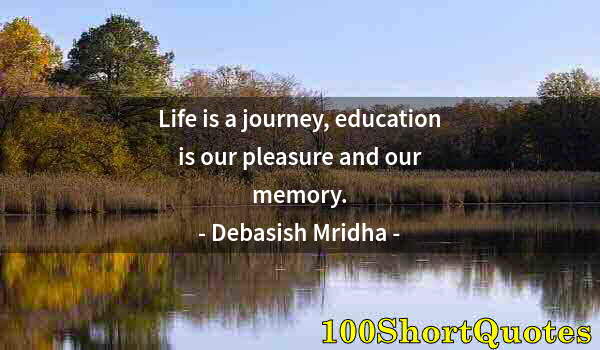 Quote by Albert Einstein: Life is a journey, education is our pleasure and our memory.