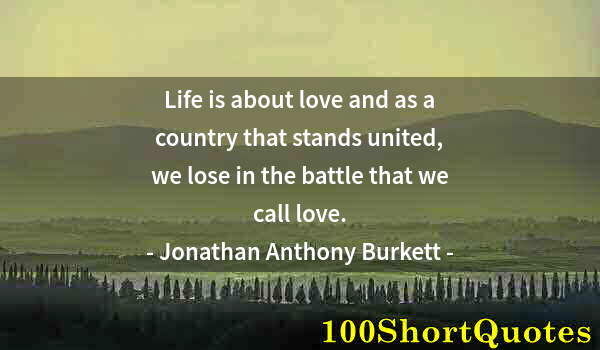 Quote by Albert Einstein: Life is about love and as a country that stands united, we lose in the battle that we call love.