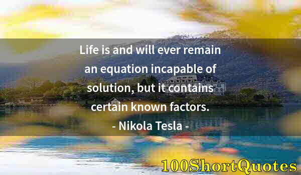 Quote by Albert Einstein: Life is and will ever remain an equation incapable of solution, but it contains certain known factor...