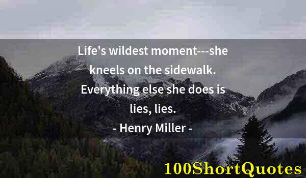 Quote by Albert Einstein: Life's wildest moment---she kneels on the sidewalk. Everything else she does is lies, lies.