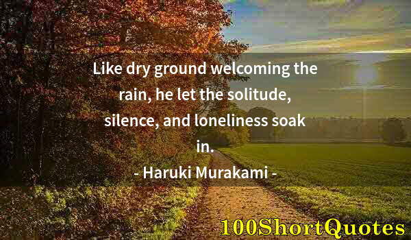 Quote by Albert Einstein: Like dry ground welcoming the rain, he let the solitude, silence, and loneliness soak in.