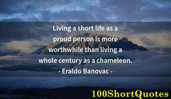 Quote by Albert Einstein: Living a short life as a proud person is more worthwhile than living a whole century as a chameleon.