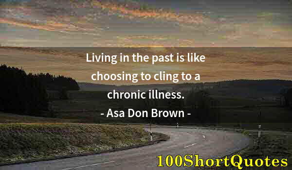 Quote by Albert Einstein: Living in the past is like choosing to cling to a chronic illness.