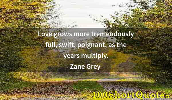 Quote by Albert Einstein: Love grows more tremendously full, swift, poignant, as the years multiply.