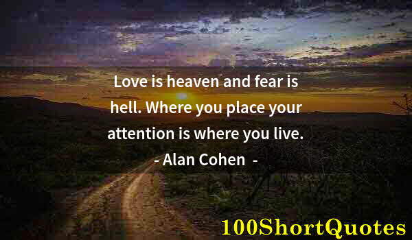 Quote by Albert Einstein: Love is heaven and fear is hell. Where you place your attention is where you live.