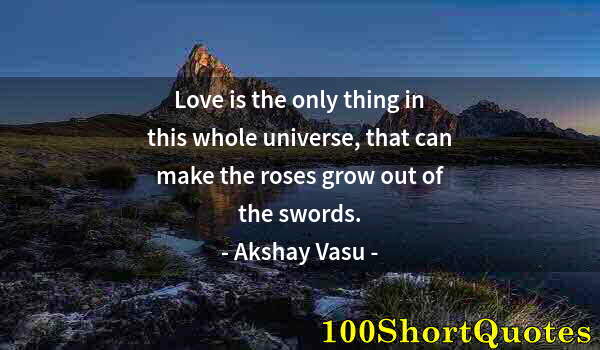 Quote by Albert Einstein: Love is the only thing in this whole universe, that can make the roses grow out of the swords.