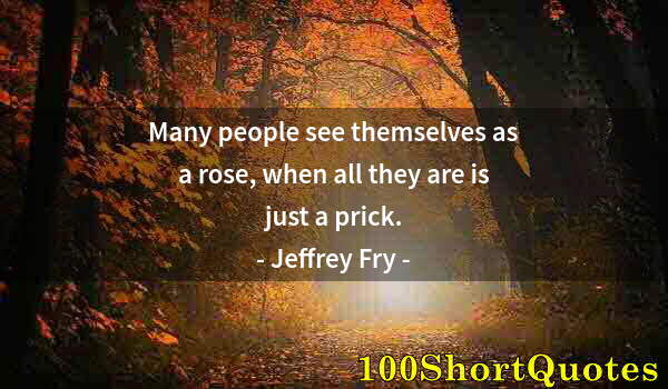 Quote by Albert Einstein: Many people see themselves as a rose, when all they are is just a prick.