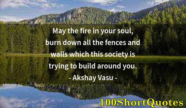 Quote by Albert Einstein: May the fire in your soul, burn down all the fences and walls which this society is trying to build ...