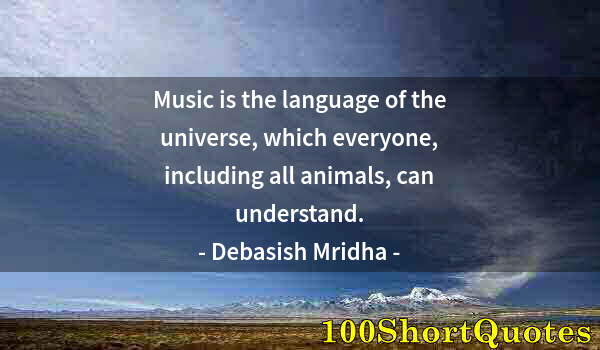 Quote by Albert Einstein: Music is the language of the universe, which everyone, including all animals, can understand.