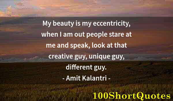 Quote by Albert Einstein: My beauty is my eccentricity, when I am out people stare at me and speak, look at that creative guy,...