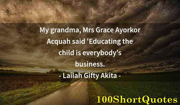 Quote by Albert Einstein: My grandma, Mrs Grace Ayorkor Acquah said 'Educating the child is everybody's business.