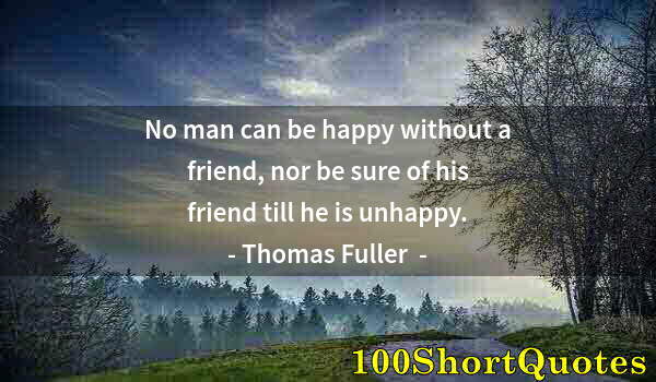 Quote by Albert Einstein: No man can be happy without a friend, nor be sure of his friend till he is unhappy.