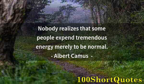 Quote by Albert Einstein: Nobody realizes that some people expend tremendous energy merely to be normal.