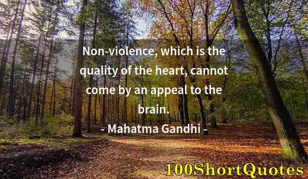 Quote by Albert Einstein: Non-violence, which is the quality of the heart, cannot come by an appeal to the brain.