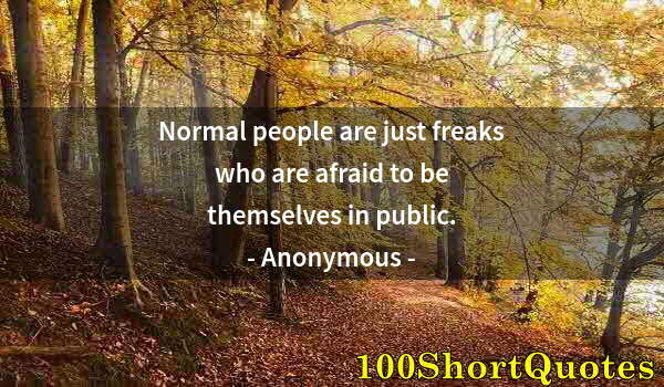 Quote by Albert Einstein: Normal people are just freaks who are afraid to be themselves in public.