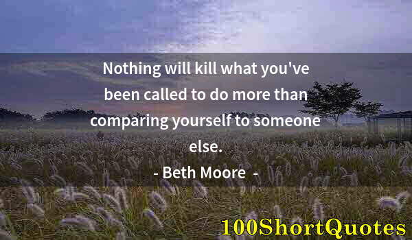 Quote by Albert Einstein: Nothing will kill what you've been called to do more than comparing yourself to someone else.