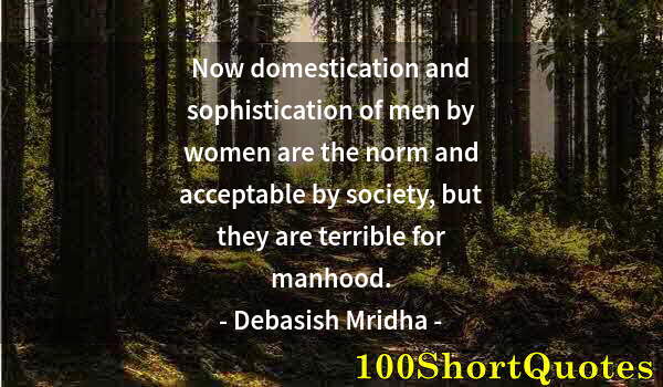 Quote by Albert Einstein: Now domestication and sophistication of men by women are the norm and acceptable by society, but the...