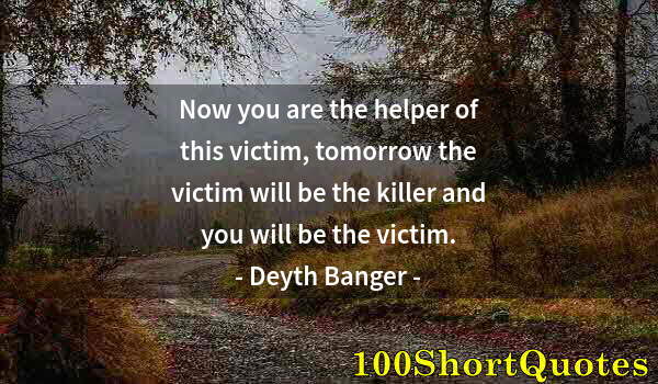 Quote by Albert Einstein: Now you are the helper of this victim, tomorrow the victim will be the killer and you will be the vi...