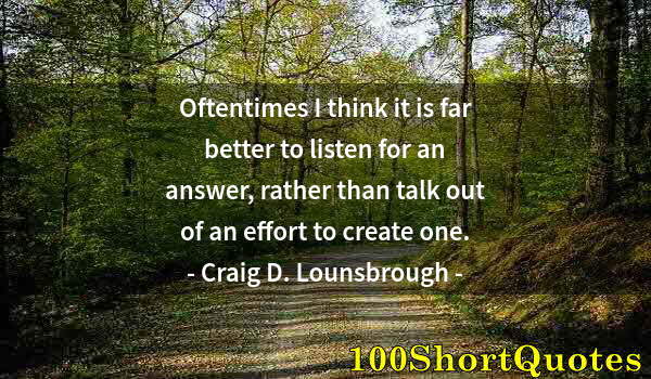 Quote by Albert Einstein: Oftentimes I think it is far better to listen for an answer, rather than talk out of an effort to cr...