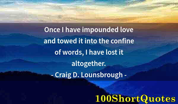 Quote by Albert Einstein: Once I have impounded love and towed it into the confine of words, I have lost it altogether.