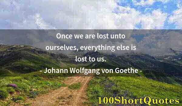 Quote by Albert Einstein: Once we are lost unto ourselves, everything else is lost to us.