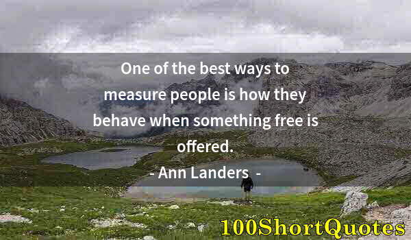 Quote by Albert Einstein: One of the best ways to measure people is how they behave when something free is offered.