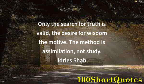 Quote by Albert Einstein: Only the search for truth is valid, the desire for wisdom the motive. The method is assimilation, no...